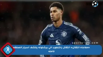 «مفاجأة انتقال» انتقال راشفورد إلى برشلونة يكشف أسرار الصفقة كاملة